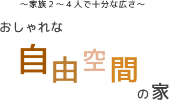 家族２〜４人で十分な広さ おしゃれな自由空間の家