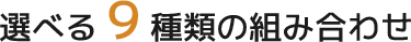 選べる９種類の組み合わせ